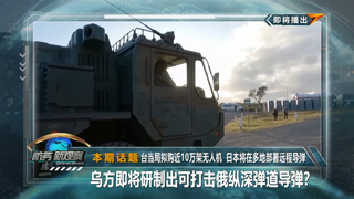 台当局拟购近10万架无人机 日本将在多地部署远程导弹 乌方即将研制出可打击俄纵深弹道导弹？